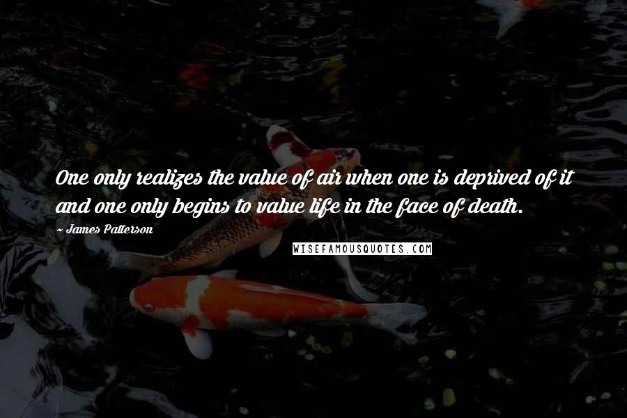 James Patterson Quotes: One only realizes the value of air when one is deprived of it and one only begins to value life in the face of death.