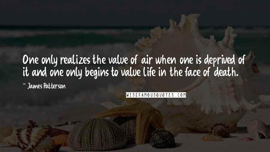 James Patterson Quotes: One only realizes the value of air when one is deprived of it and one only begins to value life in the face of death.