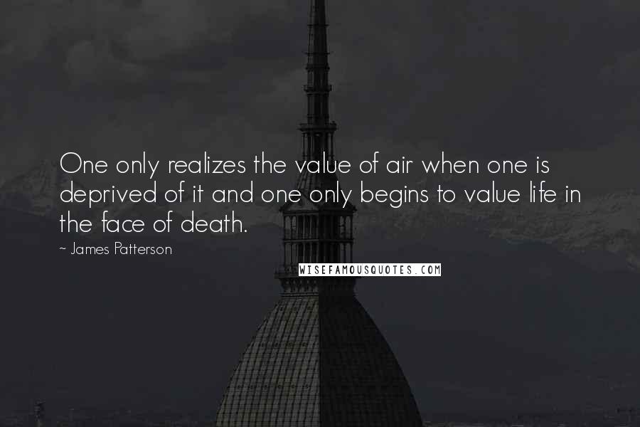 James Patterson Quotes: One only realizes the value of air when one is deprived of it and one only begins to value life in the face of death.