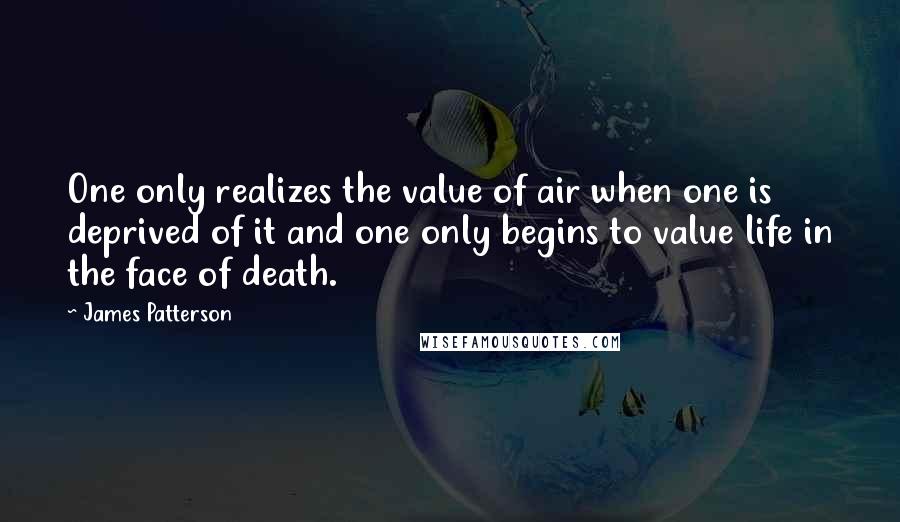 James Patterson Quotes: One only realizes the value of air when one is deprived of it and one only begins to value life in the face of death.