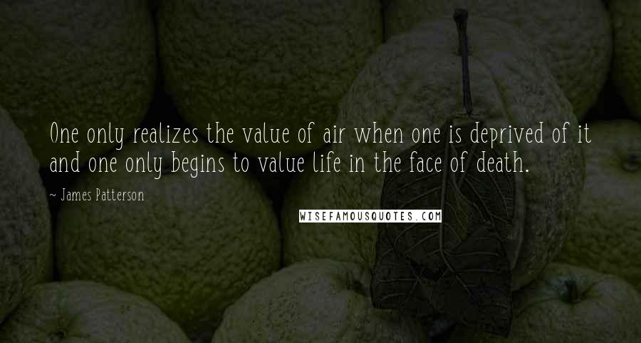 James Patterson Quotes: One only realizes the value of air when one is deprived of it and one only begins to value life in the face of death.