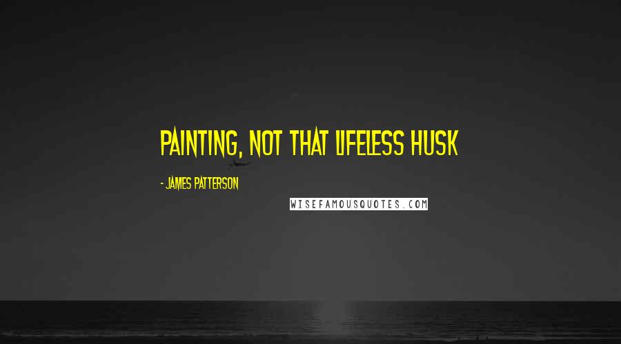 James Patterson Quotes: Painting, not that lifeless husk