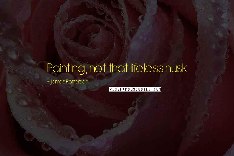 James Patterson Quotes: Painting, not that lifeless husk