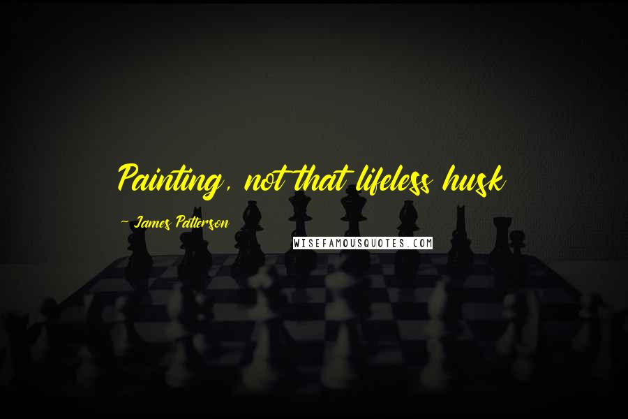 James Patterson Quotes: Painting, not that lifeless husk