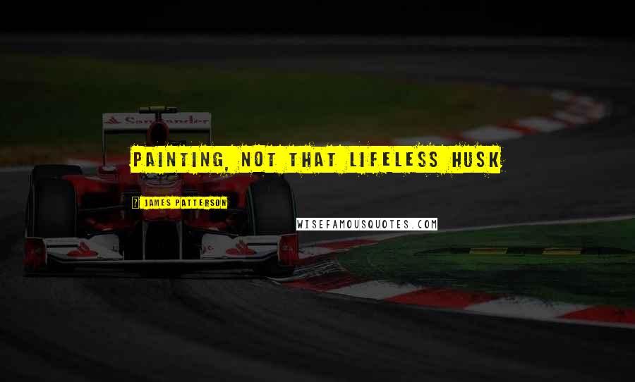 James Patterson Quotes: Painting, not that lifeless husk