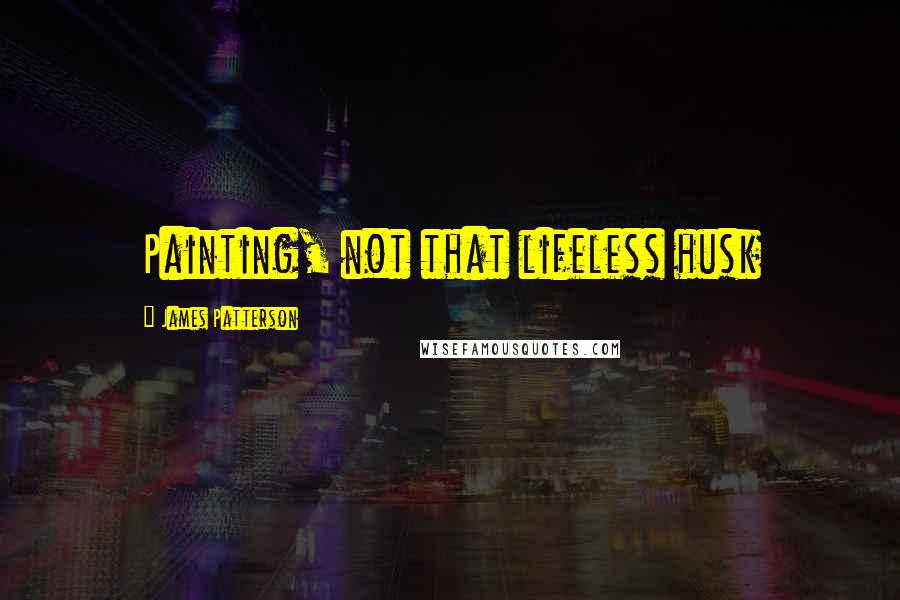 James Patterson Quotes: Painting, not that lifeless husk