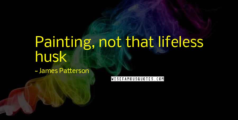 James Patterson Quotes: Painting, not that lifeless husk