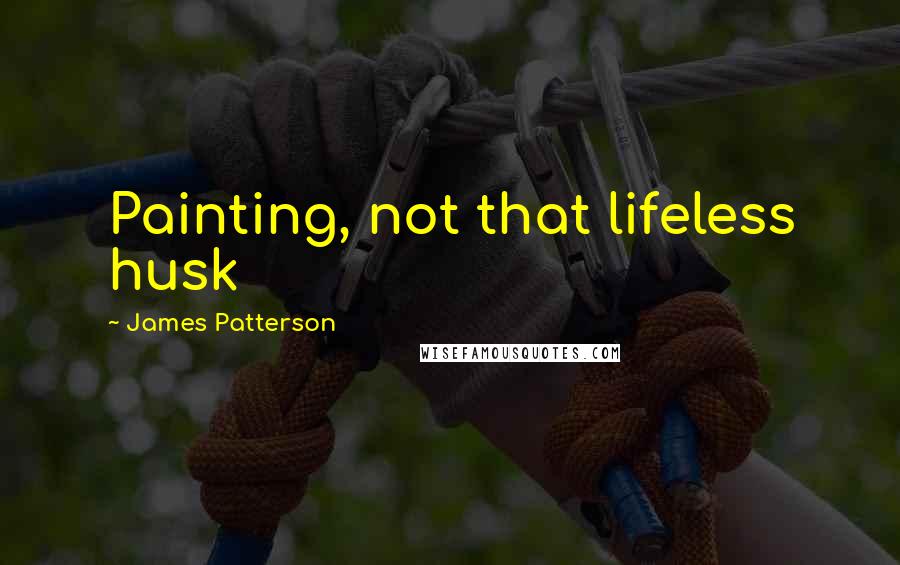 James Patterson Quotes: Painting, not that lifeless husk