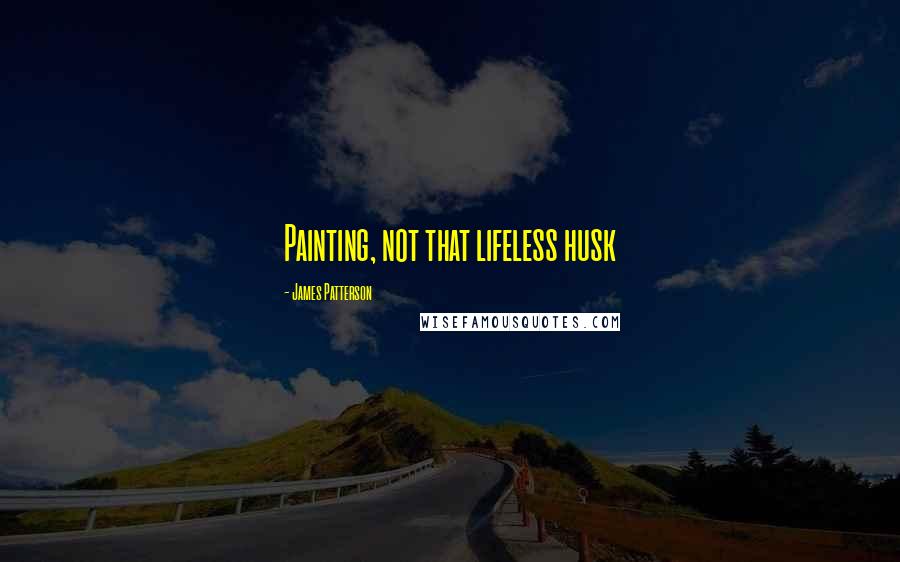 James Patterson Quotes: Painting, not that lifeless husk