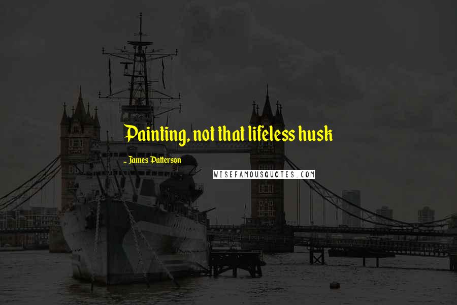 James Patterson Quotes: Painting, not that lifeless husk
