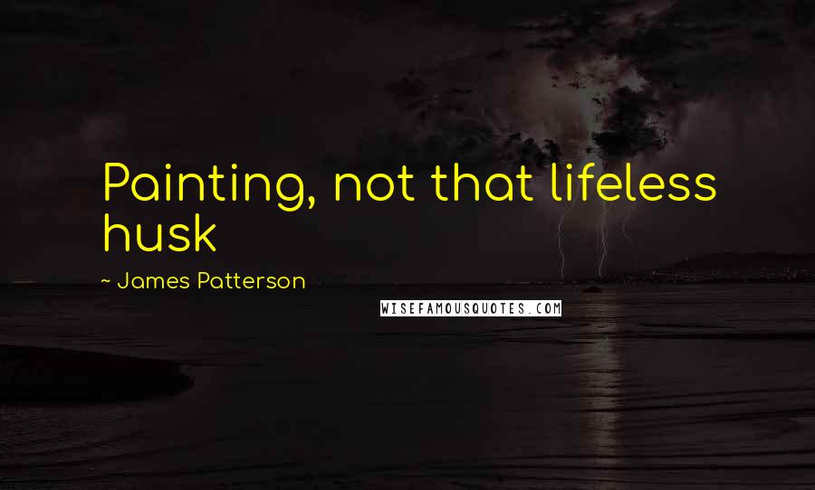 James Patterson Quotes: Painting, not that lifeless husk