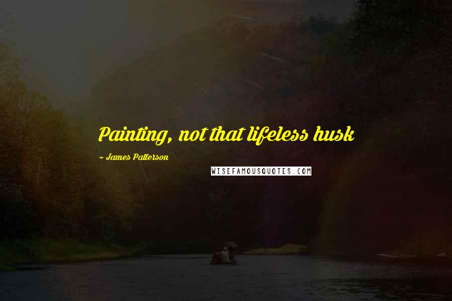 James Patterson Quotes: Painting, not that lifeless husk