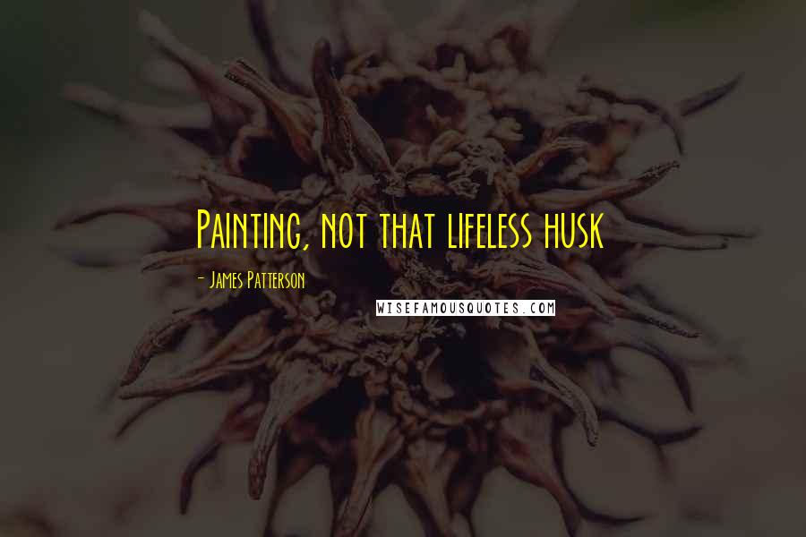 James Patterson Quotes: Painting, not that lifeless husk