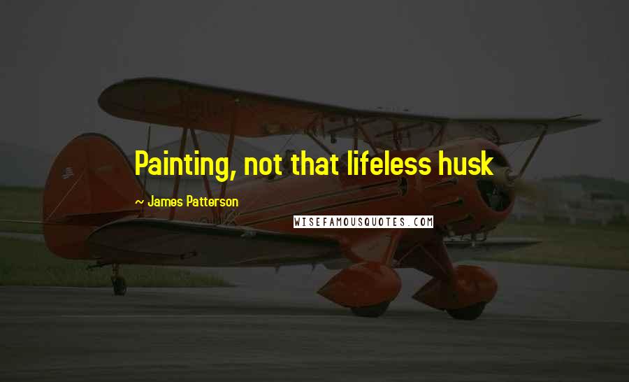 James Patterson Quotes: Painting, not that lifeless husk