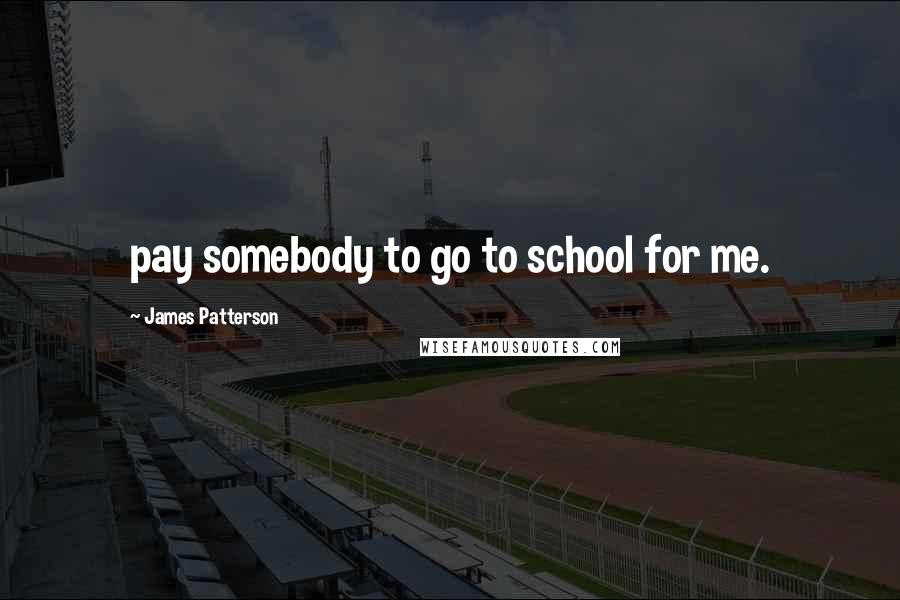 James Patterson Quotes: pay somebody to go to school for me.