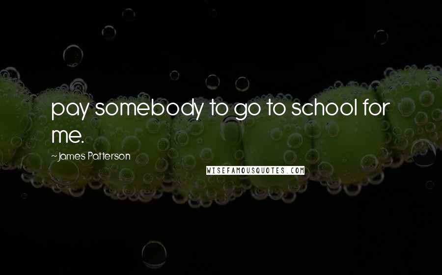 James Patterson Quotes: pay somebody to go to school for me.