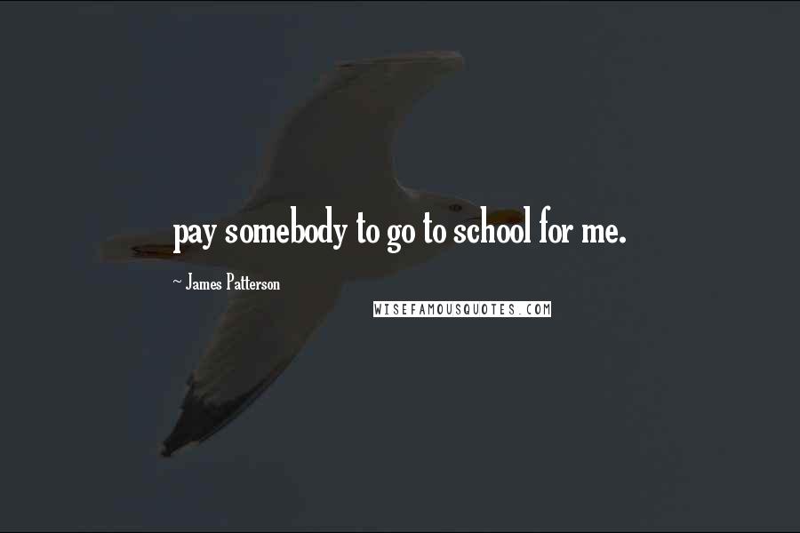 James Patterson Quotes: pay somebody to go to school for me.