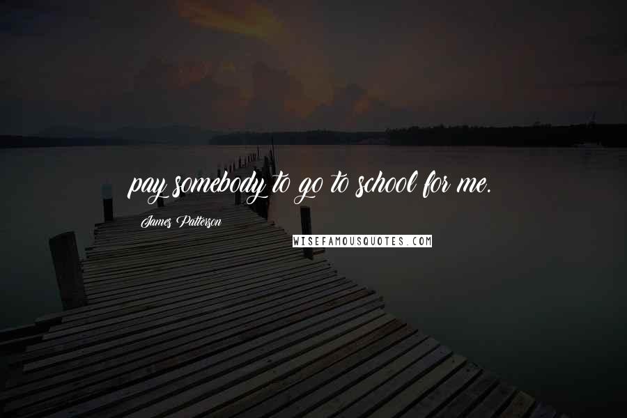 James Patterson Quotes: pay somebody to go to school for me.