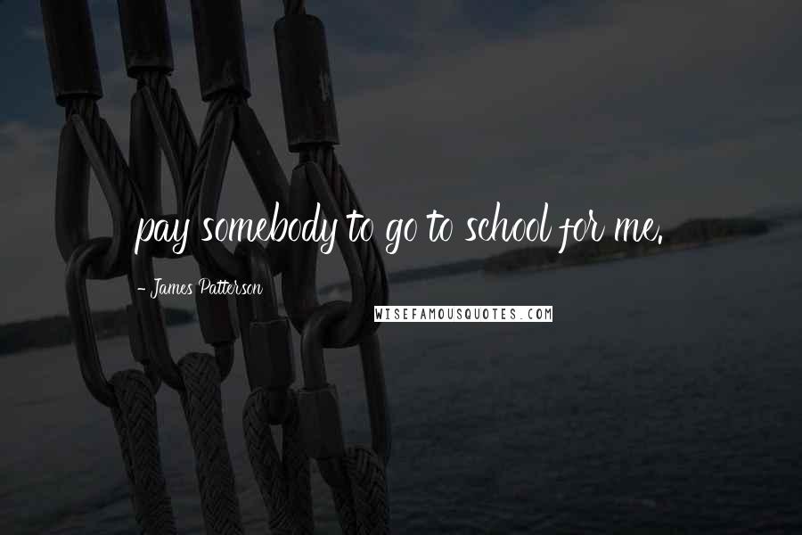 James Patterson Quotes: pay somebody to go to school for me.