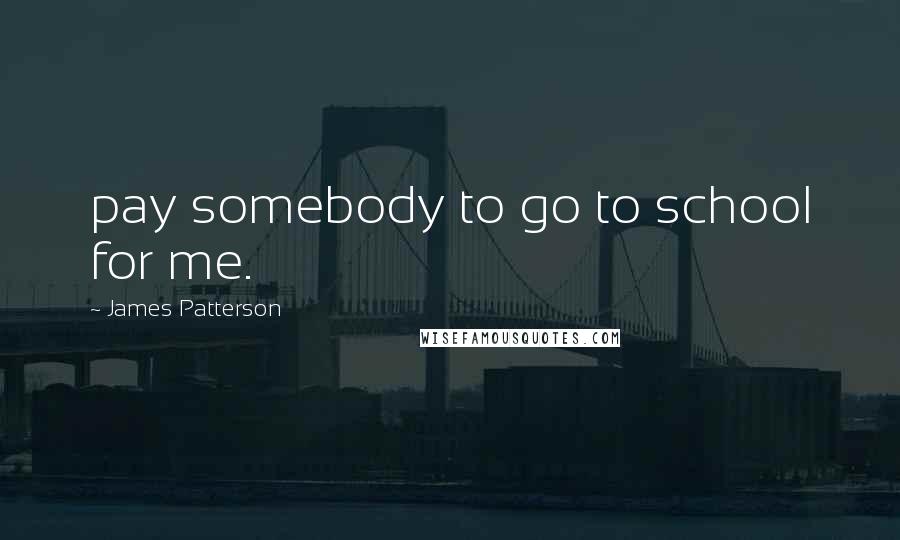 James Patterson Quotes: pay somebody to go to school for me.