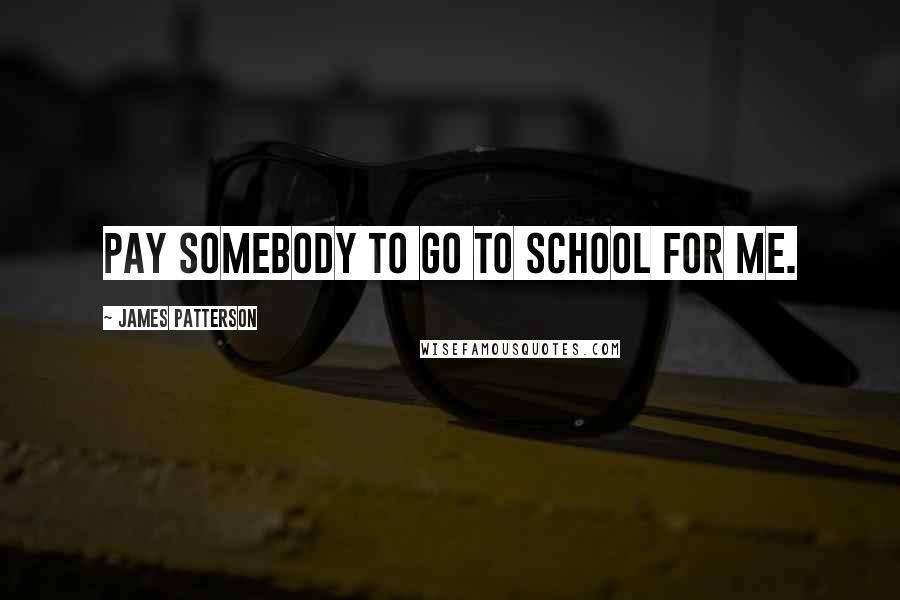 James Patterson Quotes: pay somebody to go to school for me.