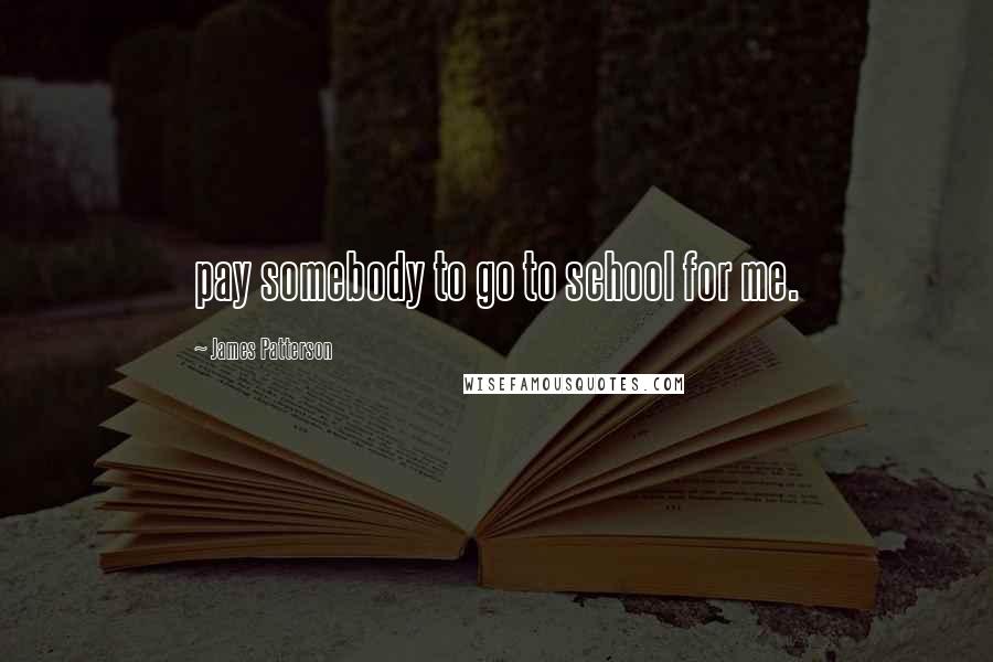 James Patterson Quotes: pay somebody to go to school for me.