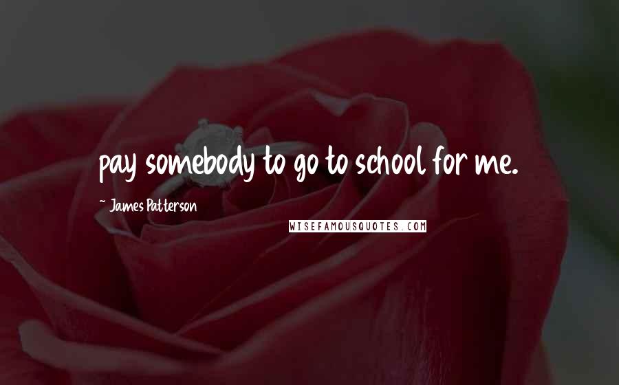 James Patterson Quotes: pay somebody to go to school for me.