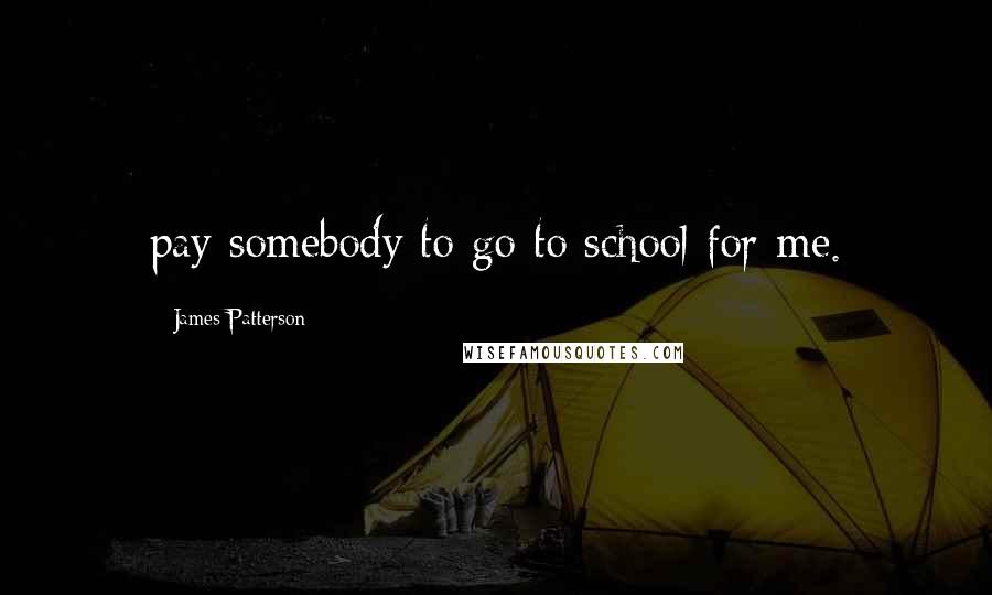 James Patterson Quotes: pay somebody to go to school for me.
