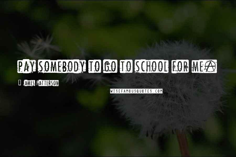 James Patterson Quotes: pay somebody to go to school for me.
