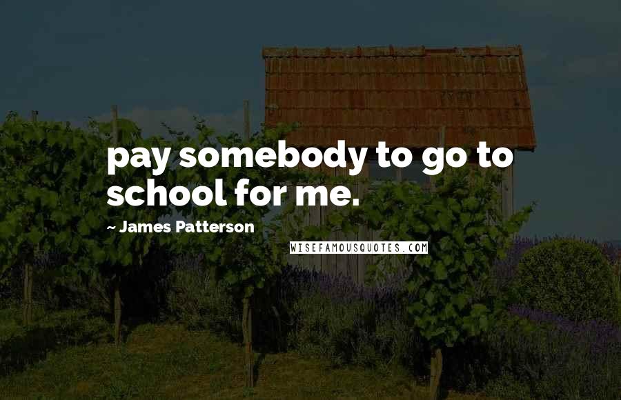 James Patterson Quotes: pay somebody to go to school for me.