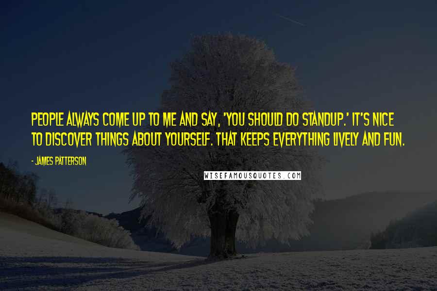 James Patterson Quotes: People always come up to me and say, 'you should do standup.' It's nice to discover things about yourself. That keeps everything lively and fun.