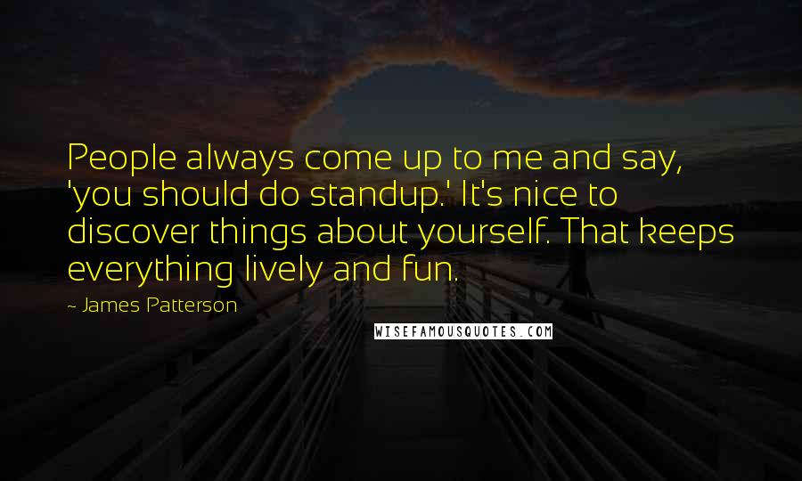 James Patterson Quotes: People always come up to me and say, 'you should do standup.' It's nice to discover things about yourself. That keeps everything lively and fun.