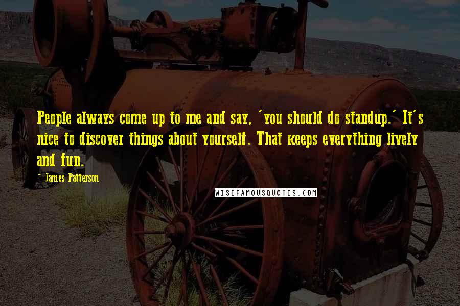 James Patterson Quotes: People always come up to me and say, 'you should do standup.' It's nice to discover things about yourself. That keeps everything lively and fun.
