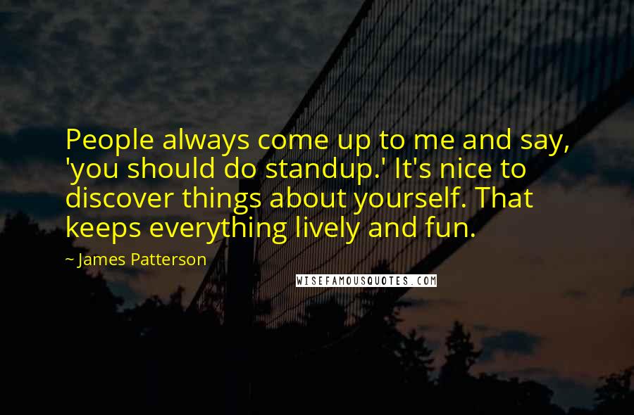 James Patterson Quotes: People always come up to me and say, 'you should do standup.' It's nice to discover things about yourself. That keeps everything lively and fun.