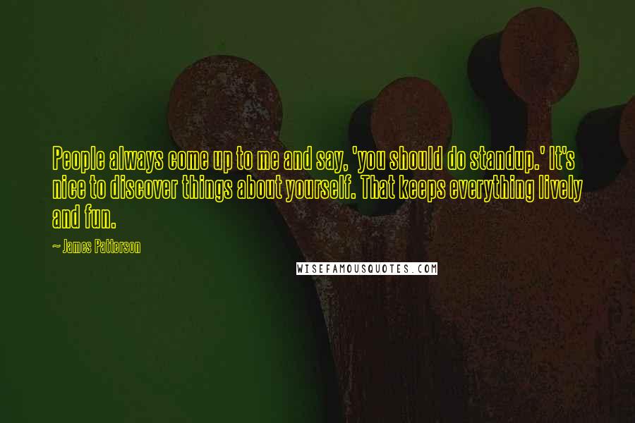 James Patterson Quotes: People always come up to me and say, 'you should do standup.' It's nice to discover things about yourself. That keeps everything lively and fun.