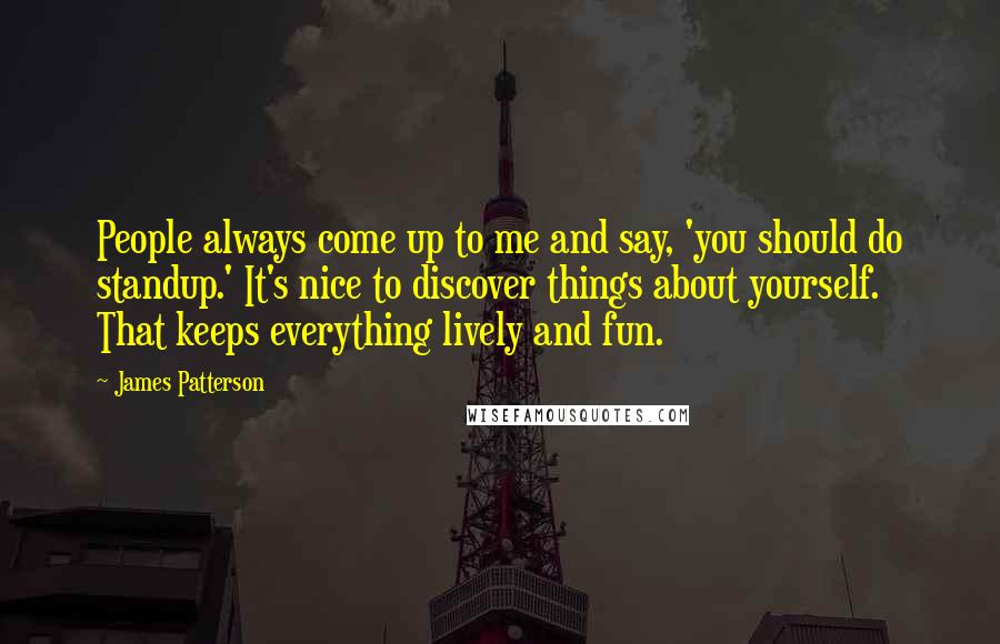 James Patterson Quotes: People always come up to me and say, 'you should do standup.' It's nice to discover things about yourself. That keeps everything lively and fun.