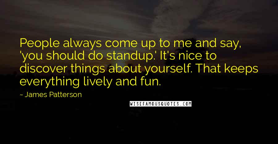 James Patterson Quotes: People always come up to me and say, 'you should do standup.' It's nice to discover things about yourself. That keeps everything lively and fun.