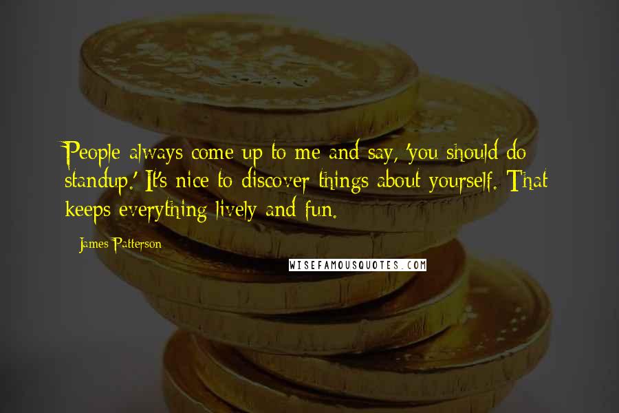James Patterson Quotes: People always come up to me and say, 'you should do standup.' It's nice to discover things about yourself. That keeps everything lively and fun.