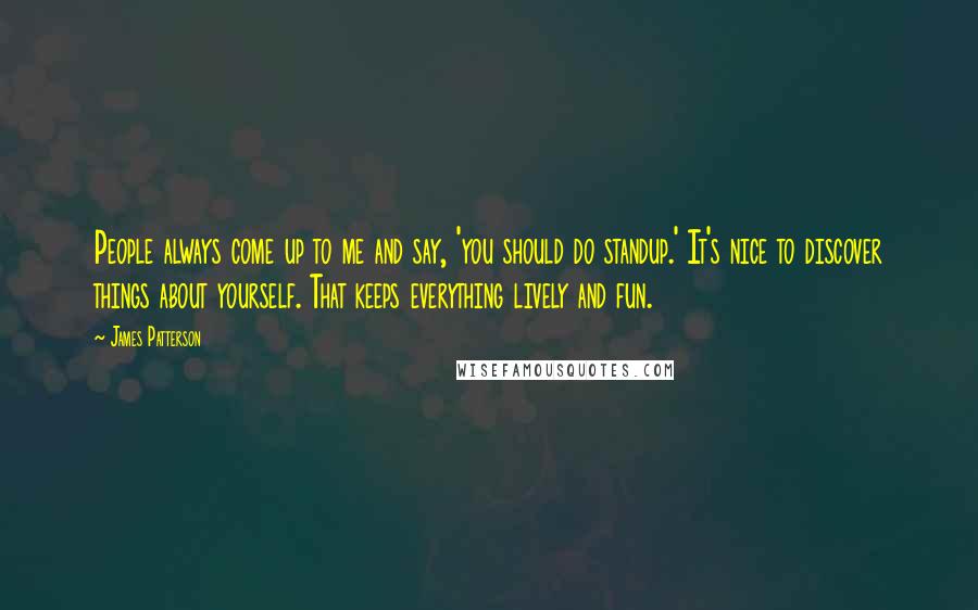 James Patterson Quotes: People always come up to me and say, 'you should do standup.' It's nice to discover things about yourself. That keeps everything lively and fun.