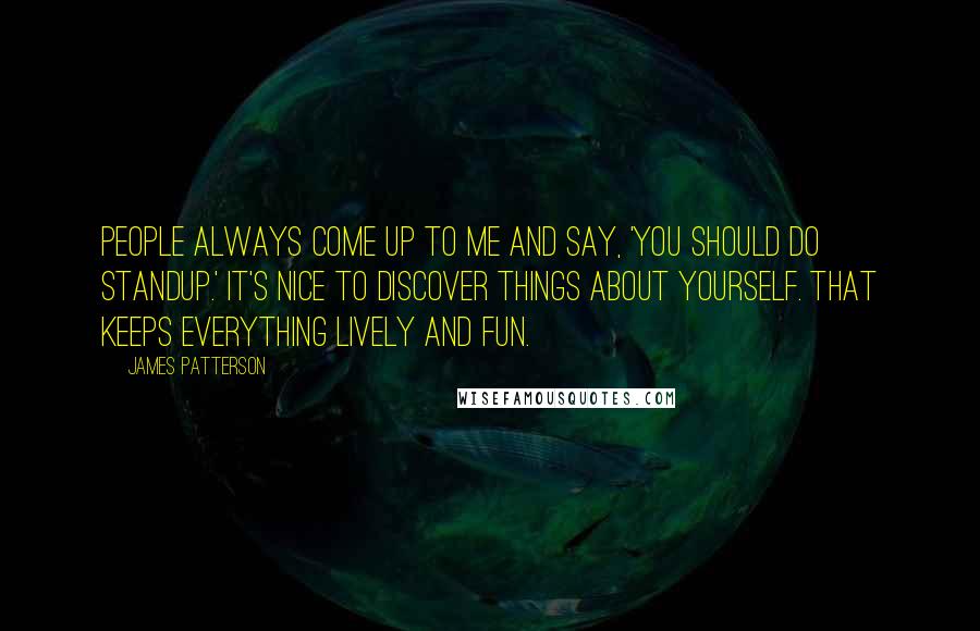 James Patterson Quotes: People always come up to me and say, 'you should do standup.' It's nice to discover things about yourself. That keeps everything lively and fun.