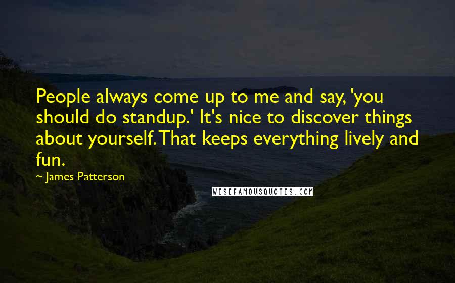 James Patterson Quotes: People always come up to me and say, 'you should do standup.' It's nice to discover things about yourself. That keeps everything lively and fun.