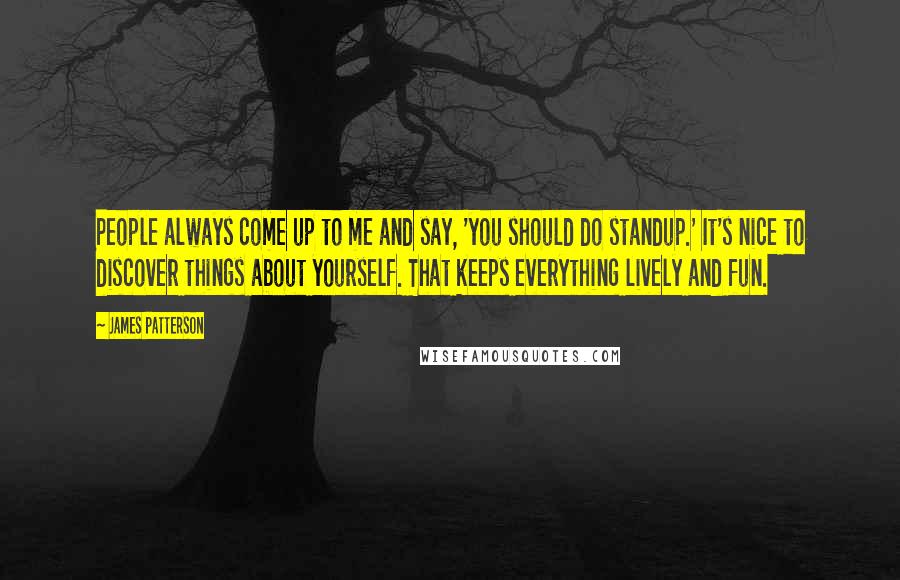 James Patterson Quotes: People always come up to me and say, 'you should do standup.' It's nice to discover things about yourself. That keeps everything lively and fun.