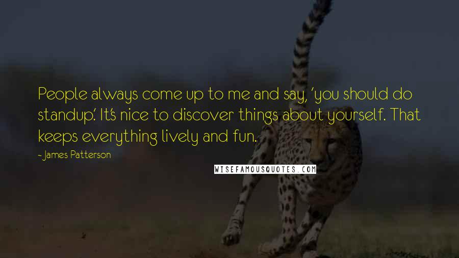 James Patterson Quotes: People always come up to me and say, 'you should do standup.' It's nice to discover things about yourself. That keeps everything lively and fun.