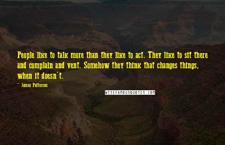 James Patterson Quotes: People like to talk more than they like to act. They like to sit there and complain and vent. Somehow they think that changes things, when it doesn't.