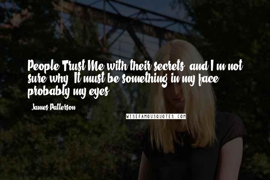 James Patterson Quotes: People Trust Me with their secrets, and I'm not sure why. It must be something in my face, probably my eyes.