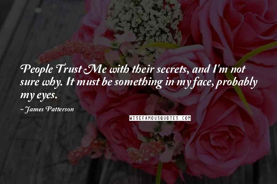 James Patterson Quotes: People Trust Me with their secrets, and I'm not sure why. It must be something in my face, probably my eyes.