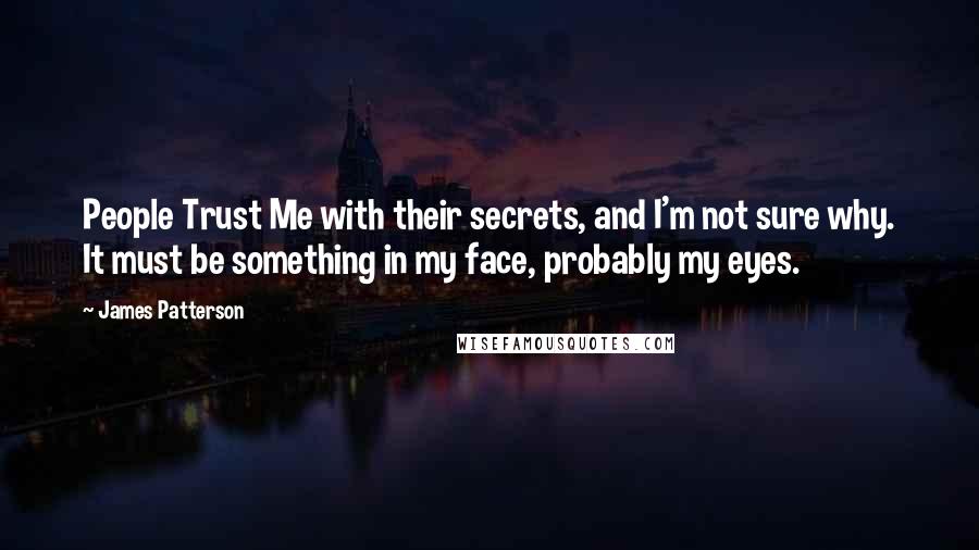 James Patterson Quotes: People Trust Me with their secrets, and I'm not sure why. It must be something in my face, probably my eyes.