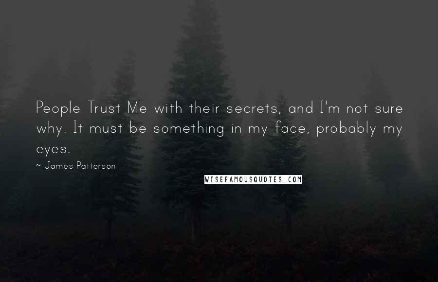 James Patterson Quotes: People Trust Me with their secrets, and I'm not sure why. It must be something in my face, probably my eyes.