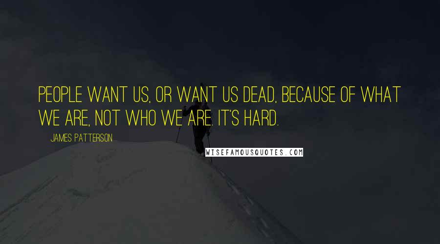 James Patterson Quotes: People want us, or want us dead, because of what we are, not who we are. It's hard.