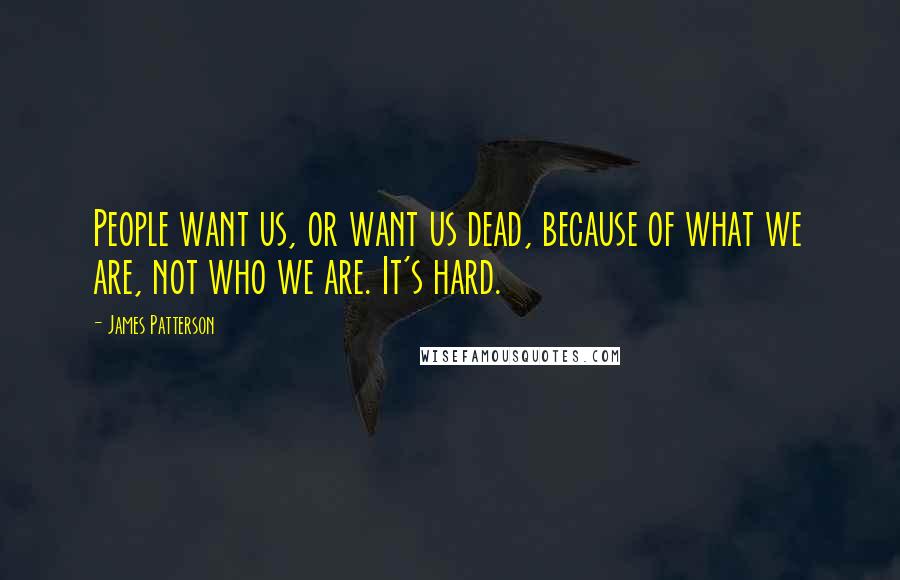 James Patterson Quotes: People want us, or want us dead, because of what we are, not who we are. It's hard.